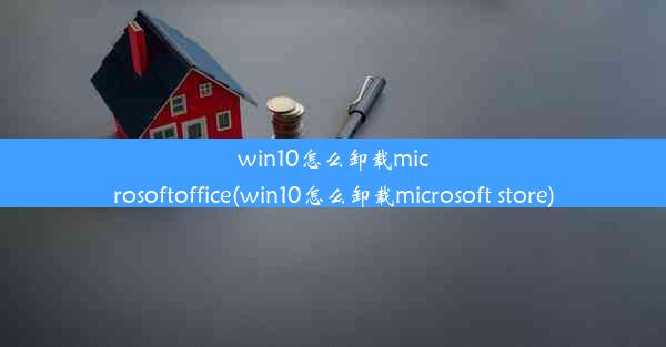 win10怎么卸载microsoftoffice(win10怎么卸载microsoft store)