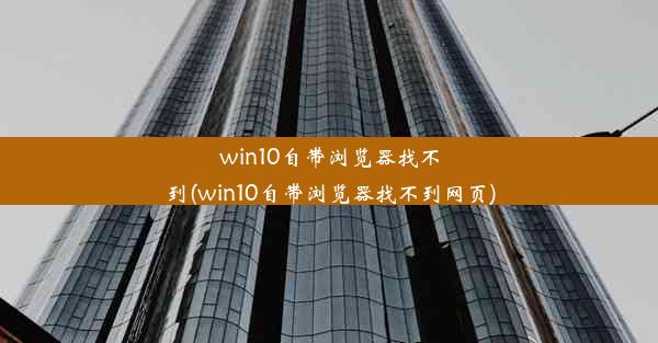 win10自带浏览器找不到(win10自带浏览器找不到网页)