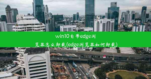 win10自带edge浏览器怎么卸载(edge浏览器如何卸载)