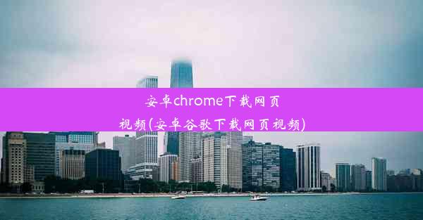 安卓chrome下载网页视频(安卓谷歌下载网页视频)