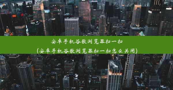 安卓手机谷歌浏览器扫一扫(安卓手机谷歌浏览器扫一扫怎么关闭)