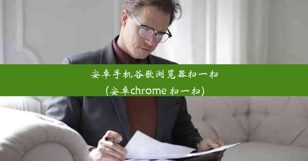 安卓手机谷歌浏览器扫一扫(安卓chrome 扫一扫)