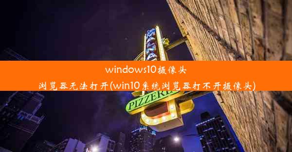 windows10摄像头浏览器无法打开(win10系统浏览器打不开摄像头)