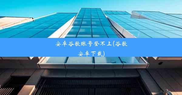 安卓谷歌账号登不上(谷歌安卓下载)