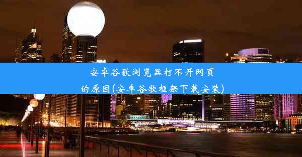 安卓谷歌浏览器打不开网页的原因(安卓谷歌框架下载安装)