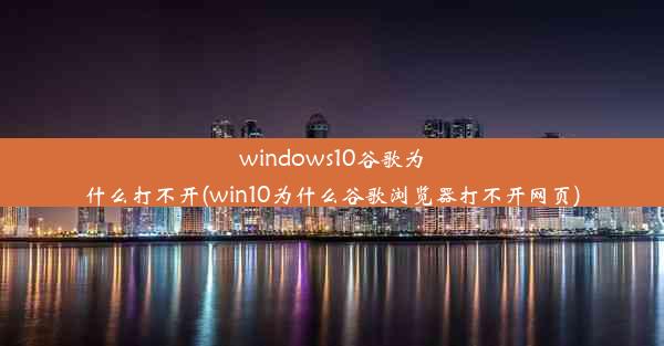 windows10谷歌为什么打不开(win10为什么谷歌浏览器打不开网页)