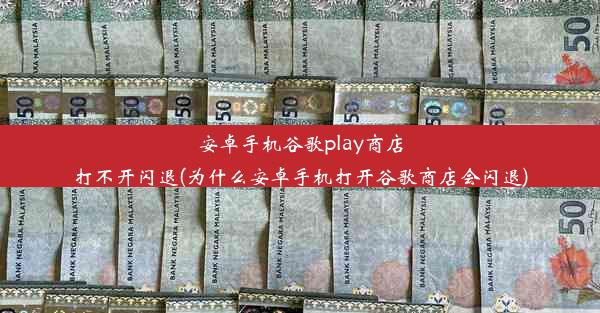 安卓手机谷歌play商店打不开闪退(为什么安卓手机打开谷歌商店会闪退)