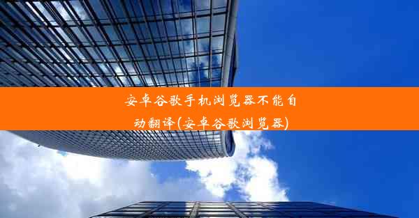 安卓谷歌手机浏览器不能自动翻译(安卓谷歌浏览器)