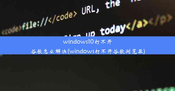 windows10打不开谷歌怎么解决(windows打不开谷歌浏览器)