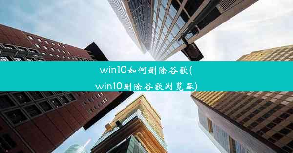 win10如何删除谷歌(win10删除谷歌浏览器)