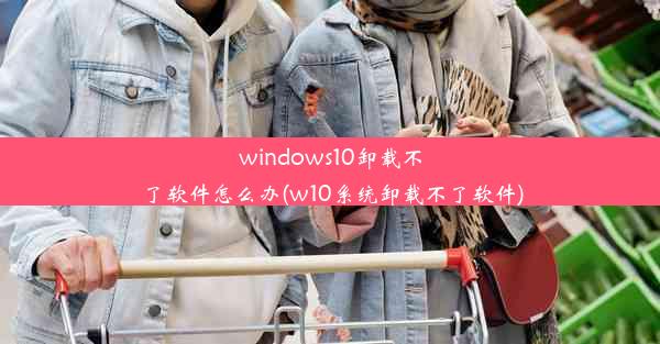 windows10卸载不了软件怎么办(w10系统卸载不了软件)