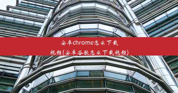 安卓chrome怎么下载视频(安卓谷歌怎么下载视频)