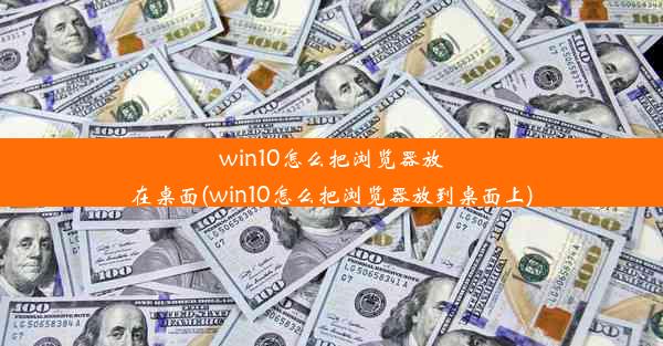 win10怎么把浏览器放在桌面(win10怎么把浏览器放到桌面上)