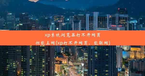 xp系统浏览器打不开网页但能上网(xp打不开网页，能联网)