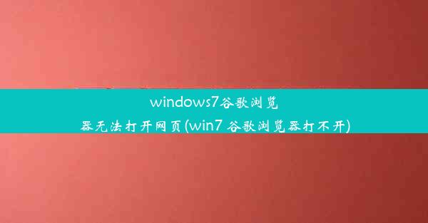 windows7谷歌浏览器无法打开网页(win7 谷歌浏览器打不开)