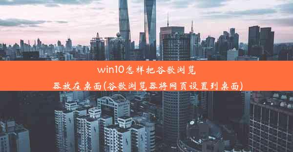 win10怎样把谷歌浏览器放在桌面(谷歌浏览器将网页设置到桌面)