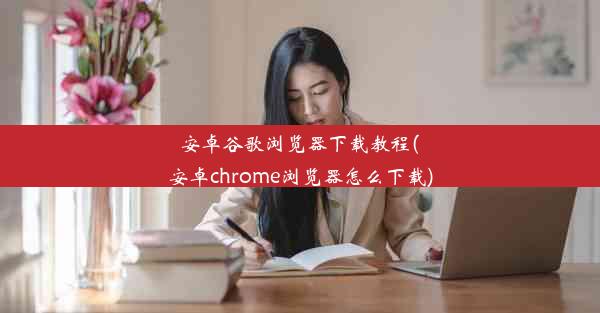 安卓谷歌浏览器下载教程(安卓chrome浏览器怎么下载)