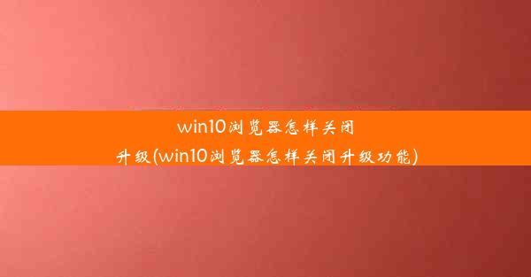 win10浏览器怎样关闭升级(win10浏览器怎样关闭升级功能)