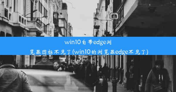 win10自带edge浏览器图标不见了(win10的浏览器edge不见了)