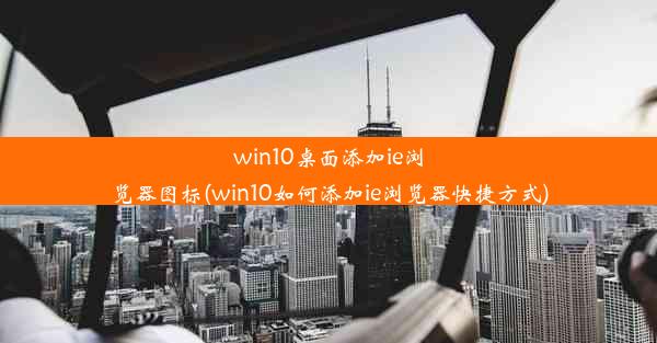 win10桌面添加ie浏览器图标(win10如何添加ie浏览器快捷方式)