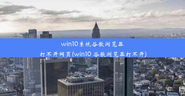 win10系统谷歌浏览器打不开网页(win10 谷歌浏览器打不开)