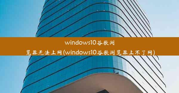 windows10谷歌浏览器无法上网(windows10谷歌浏览器上不了网)