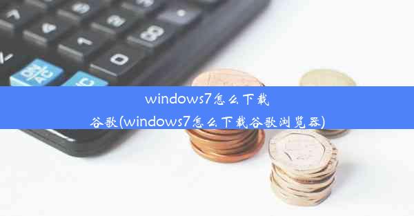 windows7怎么下载谷歌(windows7怎么下载谷歌浏览器)