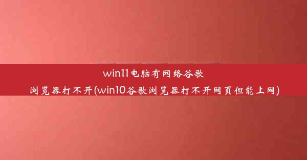 win11电脑有网络谷歌浏览器打不开(win10谷歌浏览器打不开网页但能上网)