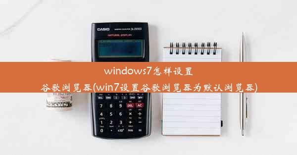 windows7怎样设置谷歌浏览器(win7设置谷歌浏览器为默认浏览器)