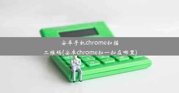 安卓手机chrome扫描二维码(安卓chrome扫一扫在哪里)