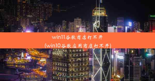 win11谷歌商店打不开(win10谷歌应用商店打不开)