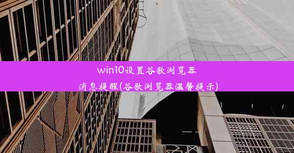 win10设置谷歌浏览器消息提醒(谷歌浏览器温馨提示)