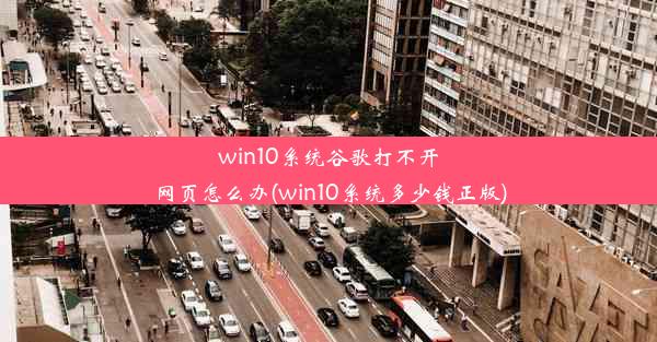 win10系统谷歌打不开网页怎么办(win10系统多少钱正版)