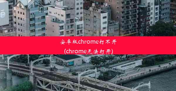 安卓版chrome打不开(chrome无法打开)