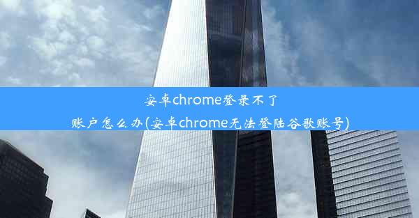 安卓chrome登录不了账户怎么办(安卓chrome无法登陆谷歌账号)