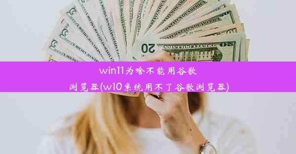 win11为啥不能用谷歌浏览器(w10系统用不了谷歌浏览器)