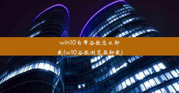 win10自带谷歌怎么卸载(w10谷歌浏览器卸载)