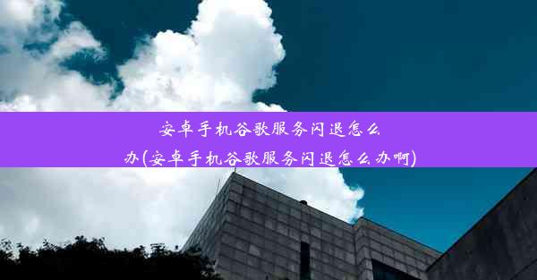 安卓手机谷歌服务闪退怎么办(安卓手机谷歌服务闪退怎么办啊)