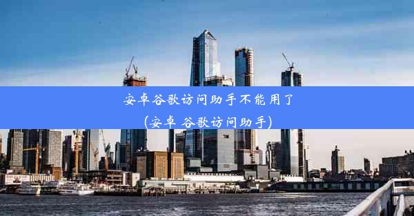 安卓谷歌访问助手不能用了(安卓 谷歌访问助手)