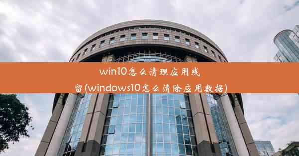 win10怎么清理应用残留(windows10怎么清除应用数据)