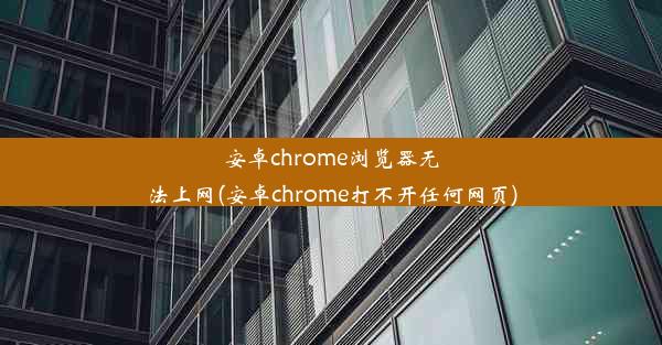 安卓chrome浏览器无法上网(安卓chrome打不开任何网页)