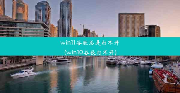 win11谷歌总是打不开(win10谷歌打不开)