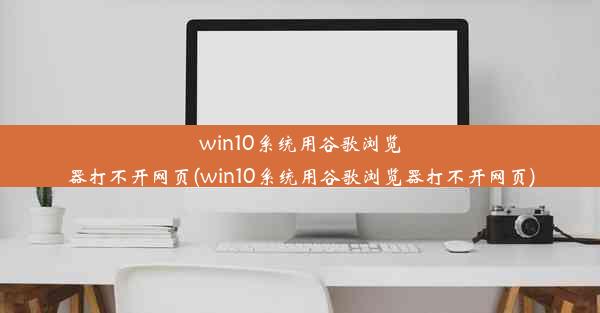 win10系统用谷歌浏览器打不开网页(win10系统用谷歌浏览器打不开网页)