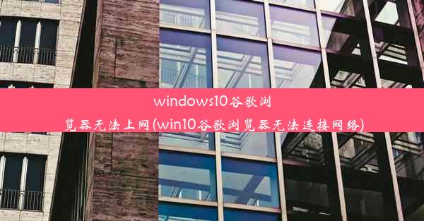 windows10谷歌浏览器无法上网(win10谷歌浏览器无法连接网络)