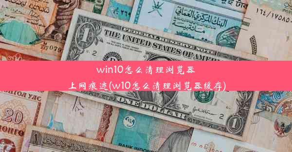 win10怎么清理浏览器上网痕迹(w10怎么清理浏览器缓存)