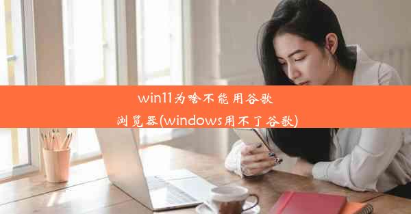 win11为啥不能用谷歌浏览器(windows用不了谷歌)