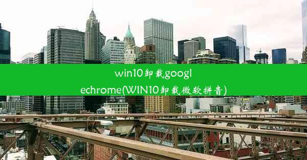 win10卸载googlechrome(WIN10卸载微软拼音)