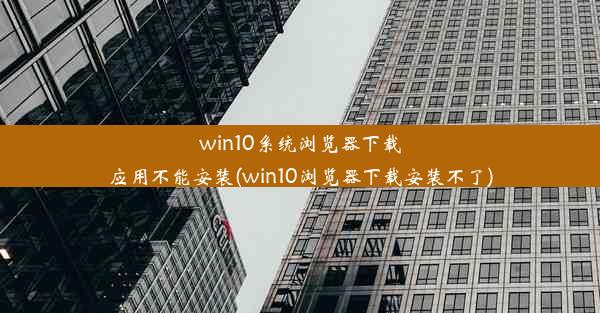 win10系统浏览器下载应用不能安装(win10浏览器下载安装不了)