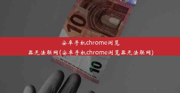 安卓手机chrome浏览器无法联网(安卓手机chrome浏览器无法联网)