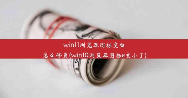 win11浏览器图标变白怎么修复(win10浏览器图标e变小了)